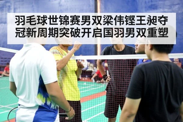 羽毛球世锦赛男双梁伟铿王昶夺冠新周期突破开启国羽男双重塑