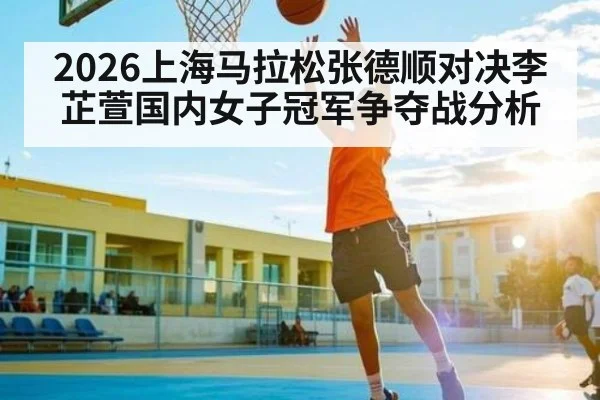 2026上海马拉松张德顺对决李芷萱国内女子冠军争夺战分析