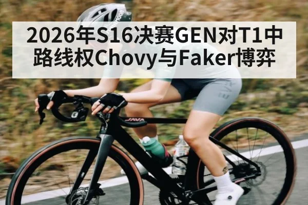 2026年S16决赛GEN对T1中路线权Chovy与Faker博弈